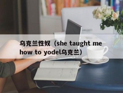 乌克兰性奴（she taught me how to yodel乌克兰）