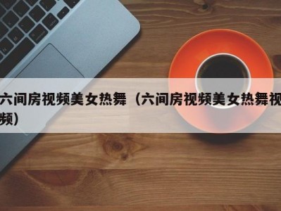 六间房视频美女热舞（六间房视频美女热舞视频）