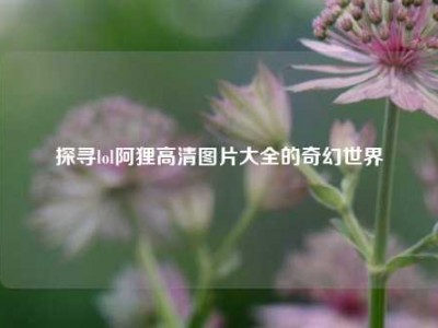 探寻lol阿狸高清图片大全的奇幻世界