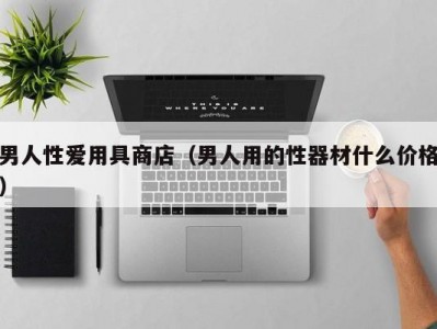 男人性爱用具商店（男人用的性器材什么价格）