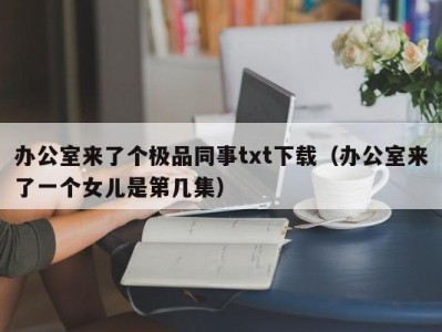 办公室来了个极品同事txt下载（办公室来了一个女儿是第几集）