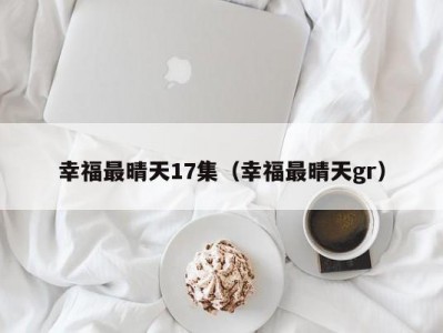 幸福最晴天17集（幸福最晴天gr）