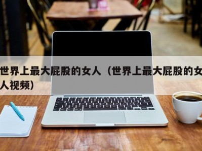 世界上最大屁股的女人（世界上最大屁股的女人视频）