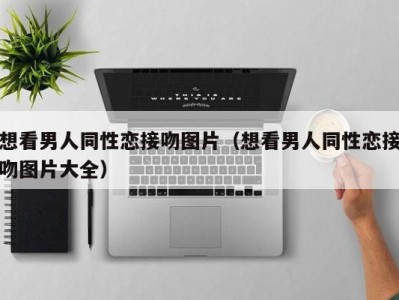 想看男人同性恋接吻图片（想看男人同性恋接吻图片大全）
