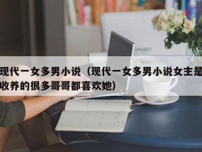 现代一女多男小说（现代一女多男小说女主是收养的很多哥哥都喜欢她）