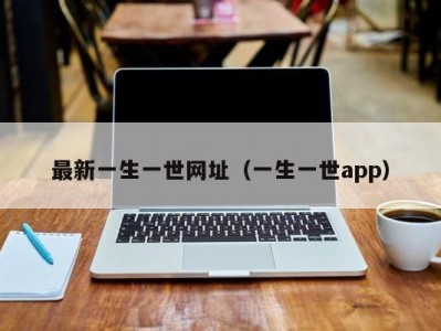 最新一生一世网址（一生一世app）