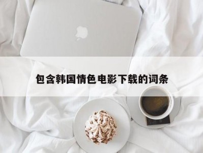 包含韩国情色电影下载的词条