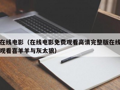 在线电影（在线电影免费观看高清完整版在线观看喜羊羊与灰太狼）