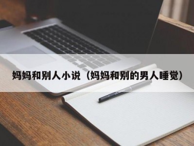 妈妈和别人小说（妈妈和别的男人睡觉）