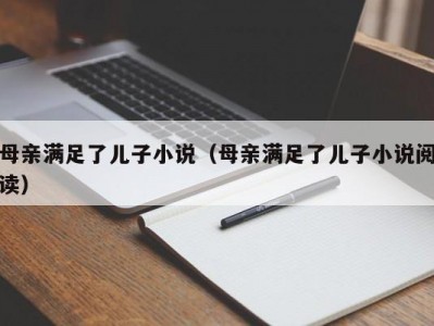 母亲满足了儿子小说（母亲满足了儿子小说阅读）