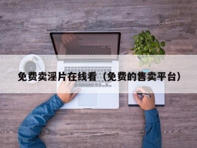 免费卖淫片在线看（免费的售卖平台）