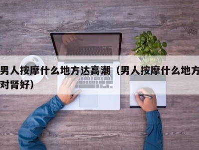 男人按摩什么地方达高潮（男人按摩什么地方对肾好）