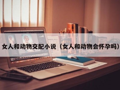 女人和动物交配小说（女人和动物会怀孕吗）