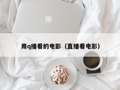 用q播看的电影（直播看电影）