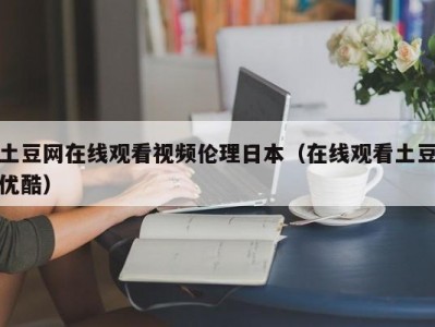 土豆网在线观看视频伦理日本（在线观看土豆优酷）
