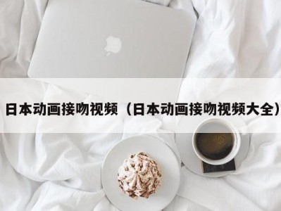 日本动画接吻视频（日本动画接吻视频大全）