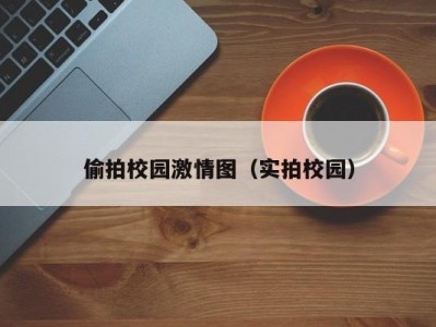 偷拍校园激情图（实拍校园）