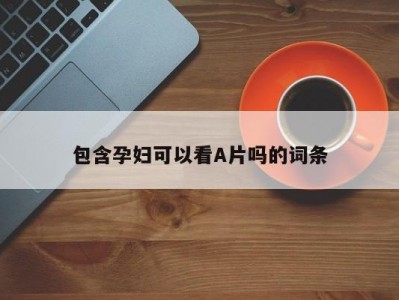 包含孕妇可以看A片吗的词条