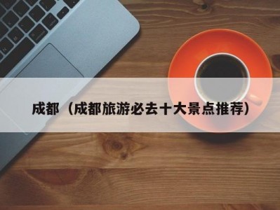 成都（成都旅游必去十大景点推荐）