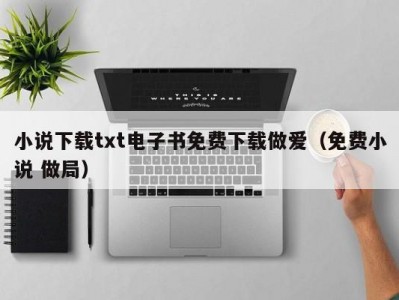 小说下载txt电子书免费下载做爱（免费小说 做局）