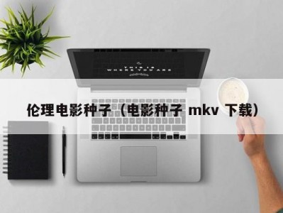 伦理电影种子（电影种子 mkv 下载）