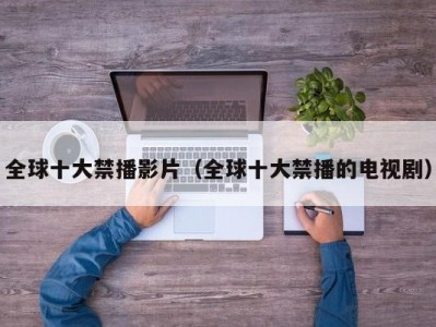 全球十大禁播影片（全球十大禁播的电视剧）