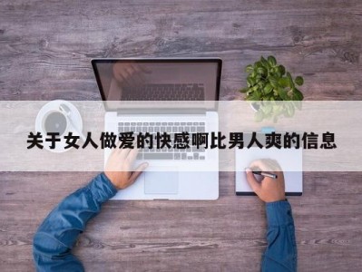 关于女人做爱的快感啊比男人爽的信息