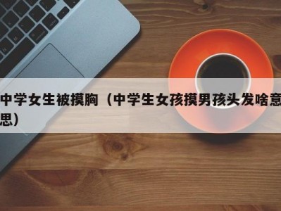 中学女生被摸胸（中学生女孩摸男孩头发啥意思）