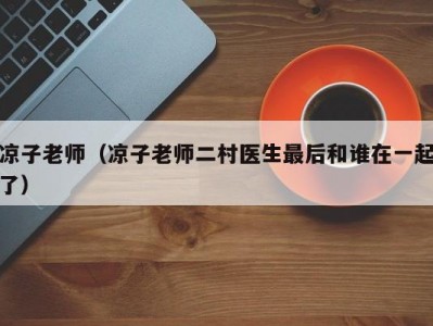 凉子老师（凉子老师二村医生最后和谁在一起了）