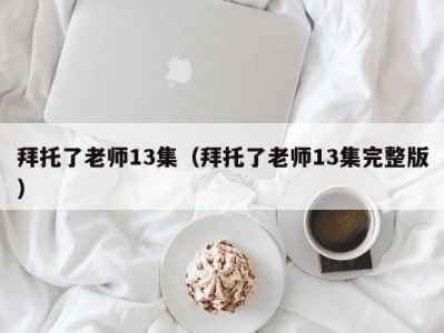 拜托了老师13集（拜托了老师13集完整版）