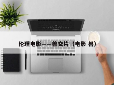伦理电影――兽交片（电影 兽）