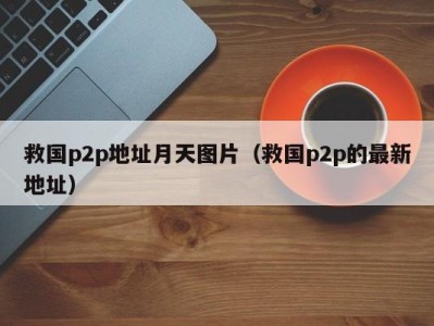 救国p2p地址月天图片（救国p2p的最新地址）