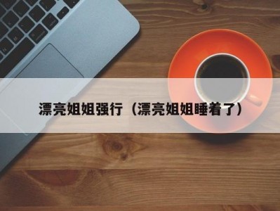 漂亮姐姐强行（漂亮姐姐睡着了）
