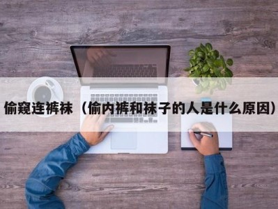 偷窥连裤袜（偷内裤和袜子的人是什么原因）