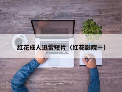 红花成人迅雷短片（红花影院一）