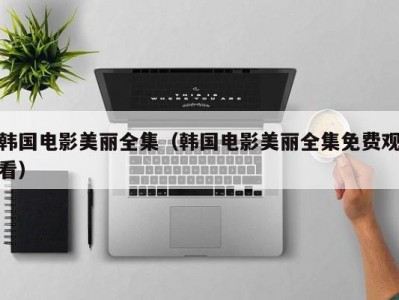 韩国电影美丽全集（韩国电影美丽全集免费观看）