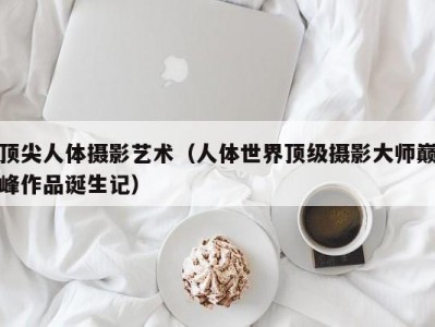 顶尖人体摄影艺术（人体世界顶级摄影大师巅峰作品诞生记）