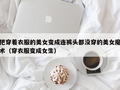 把穿着衣服的美女变成连裤头都没穿的美女魔术（穿衣服变成女生）