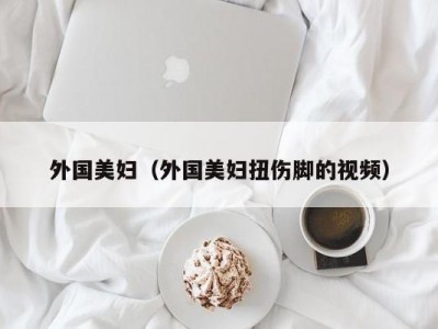外国美妇（外国美妇扭伤脚的视频）