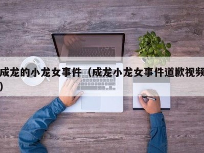成龙的小龙女事件（成龙小龙女事件道歉视频）