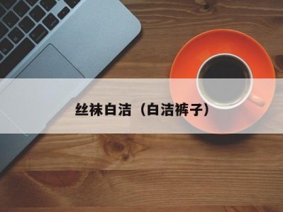 丝袜白洁（白洁裤子）