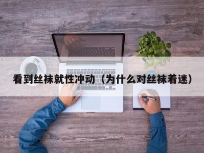 看到丝袜就性冲动（为什么对丝袜着迷）