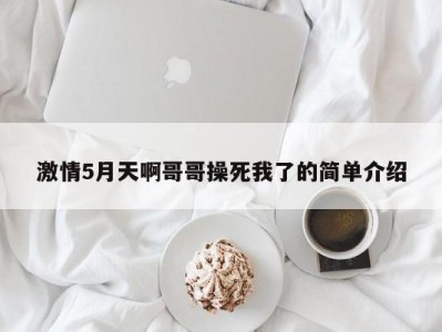 激情5月天啊哥哥操死我了的简单介绍