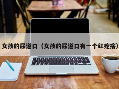 女孩的尿道口（女孩的尿道口有一个红疙瘩）