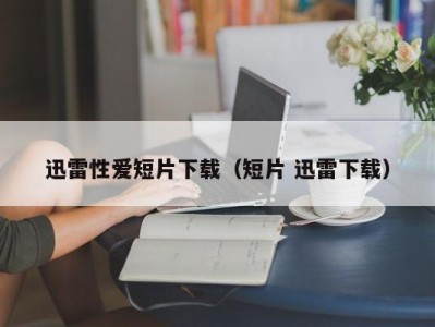 迅雷性爱短片下载（短片 迅雷下载）
