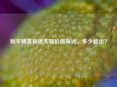 和平精英极速先驱价格探讨，多少能出？