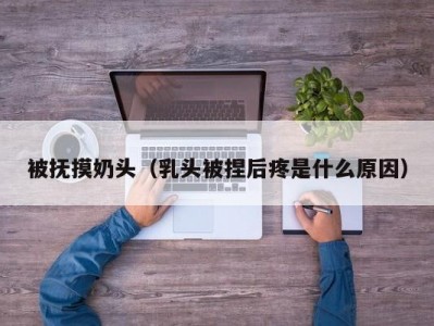 被抚摸奶头（乳头被捏后疼是什么原因）