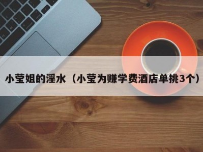 小莹姐的淫水（小莹为赚学费酒店单挑3个）