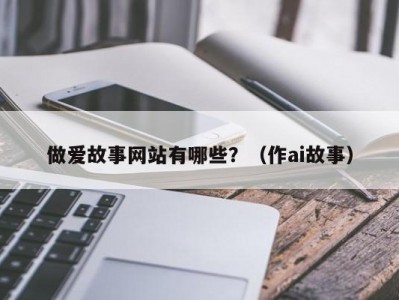 做爱故事网站有哪些？（作ai故事）
