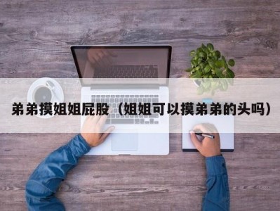 弟弟摸姐姐屁股（姐姐可以摸弟弟的头吗）